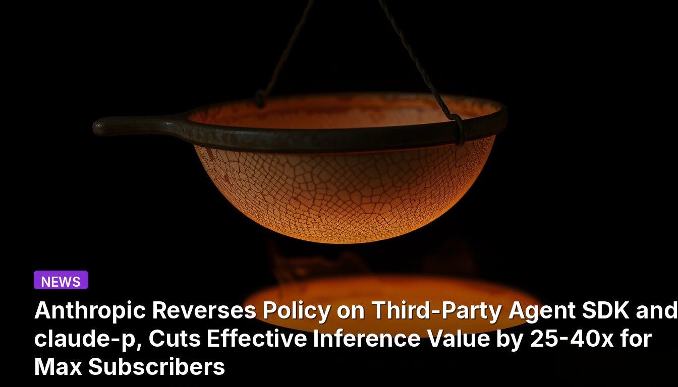 Anthropic Reverses Policy on Third-Party Agent SDK and claude-p, Cuts Effective Inference Value by 25-40x for Max Subscribers